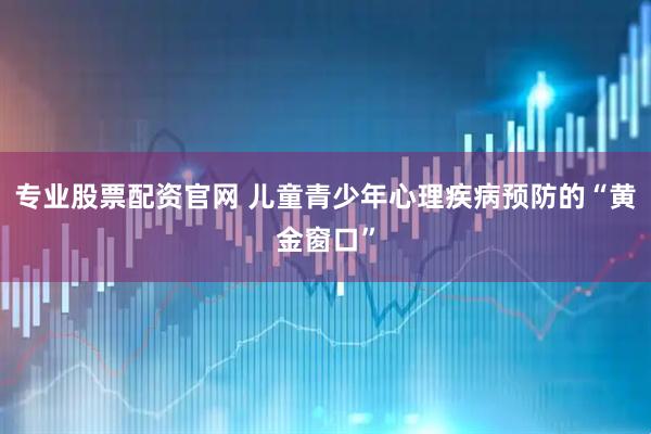 专业股票配资官网 儿童青少年心理疾病预防的“黄金窗口”