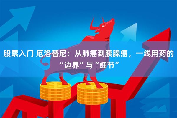 股票入门 厄洛替尼:从肺癌到胰腺癌,一线用药的“边界”与“细节”