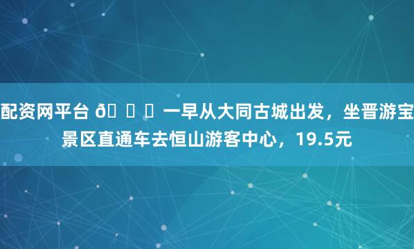 配资网平台 🍀一早从大同古城出发，坐晋游宝景区直通车去恒山游客中心，19.5元