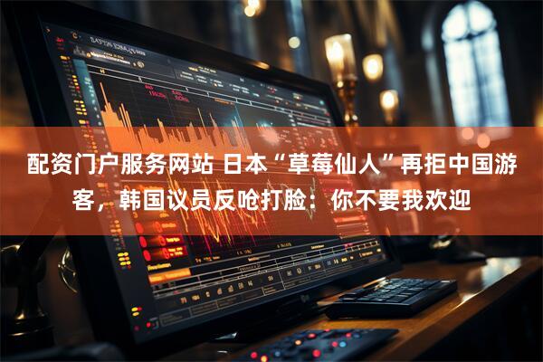 配资门户服务网站 日本“草莓仙人”再拒中国游客，韩国议员反呛打脸：你不要我欢迎