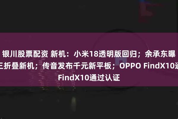 银川股票配资 新机：小米18透明版回归；余承东曝光华为三折叠新机；传音发布千元新平板；OPPO FindX10通过认证
