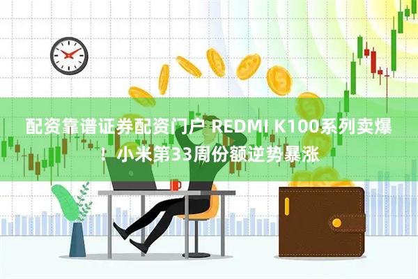 配资靠谱证券配资门户 REDMI K100系列卖爆！小米第33周份额逆势暴涨