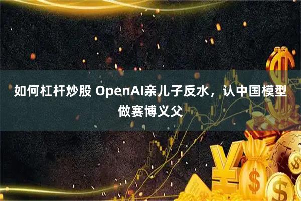 如何杠杆炒股 OpenAI亲儿子反水，认中国模型做赛博义父