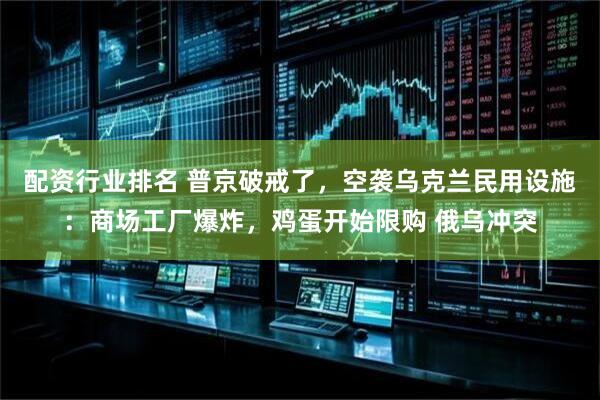 配资行业排名 普京破戒了，空袭乌克兰民用设施：商场工厂爆炸，鸡蛋开始限购 俄乌冲突