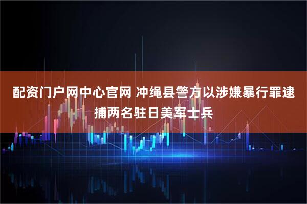 配资门户网中心官网 冲绳县警方以涉嫌暴行罪逮捕两名驻日美军士兵