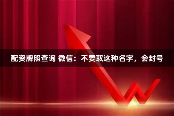配资牌照查询 微信：不要取这种名字，会封号