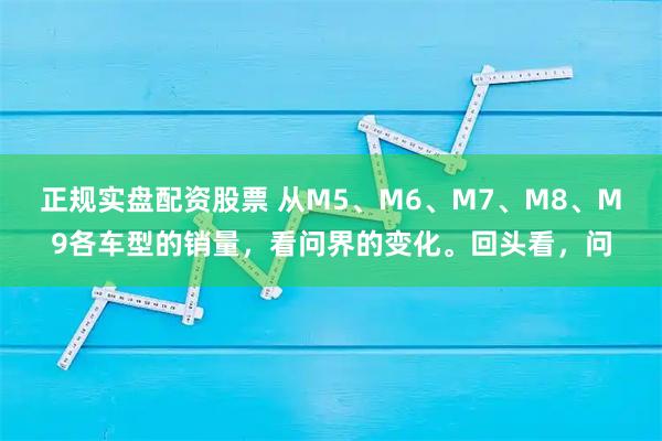 正规实盘配资股票 从M5、M6、M7、M8、M9各车型的销量，看问界的变化。回头看，问