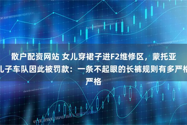 散户配资网站 女儿穿裙子进F2维修区,蒙托亚儿子车队因此被罚款:一条不起眼的长裤规则有多严格