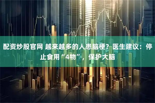 配资炒股官网 越来越多的人患脑梗？医生建议：停止食用“4物”，保护大脑