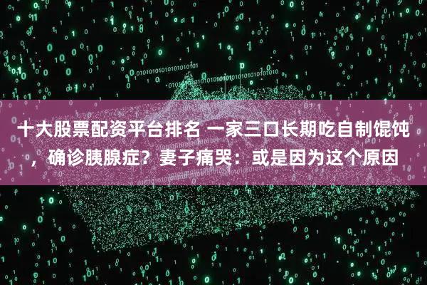 十大股票配资平台排名 一家三口长期吃自制馄饨，确诊胰腺症？妻子痛哭：或是因为这个原因
