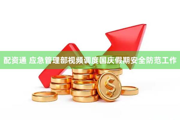 配资通 应急管理部视频调度国庆假期安全防范工作