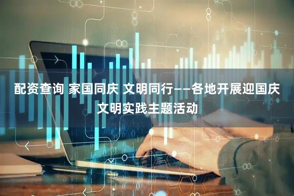 配资查询 家国同庆 文明同行——各地开展迎国庆文明实践主题活动
